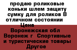 продаю роликовые коньки,шлем,защиту,сумку для роликов.В отличном состоянии. › Цена ­ 1 800 - Воронежская обл., Воронеж г. Спортивные и туристические товары » Другое   